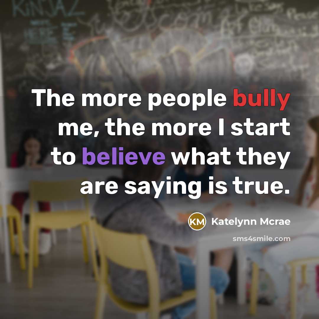 “The more people bully me, the more I start to believe what they are saying is true.” quote by Katelynn Mcrae