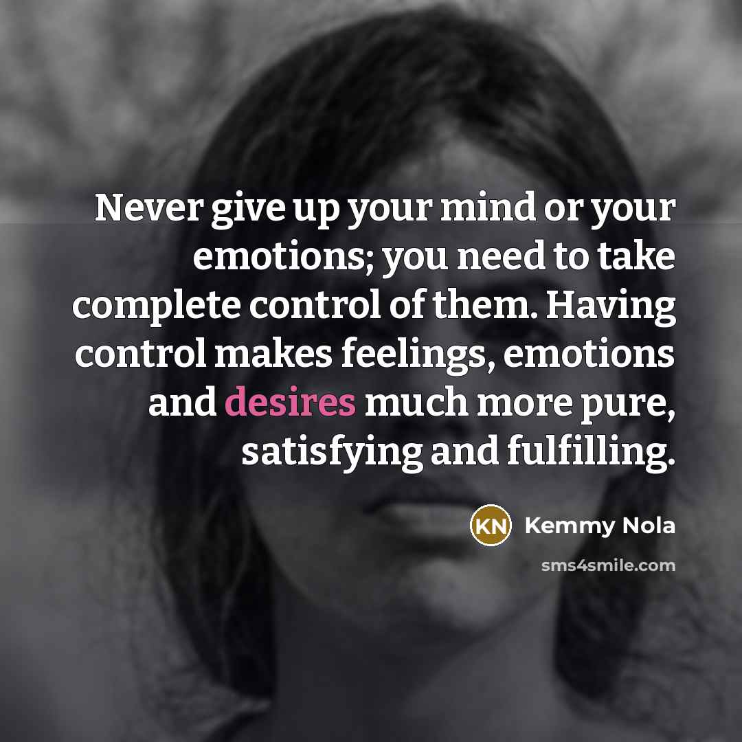 “Never give up your mind or your emotions; you need to take complete control of them. Having control makes feelings, emotions and desires much more pure, satisfying and fulfilling.” quote by Kemmy Nola