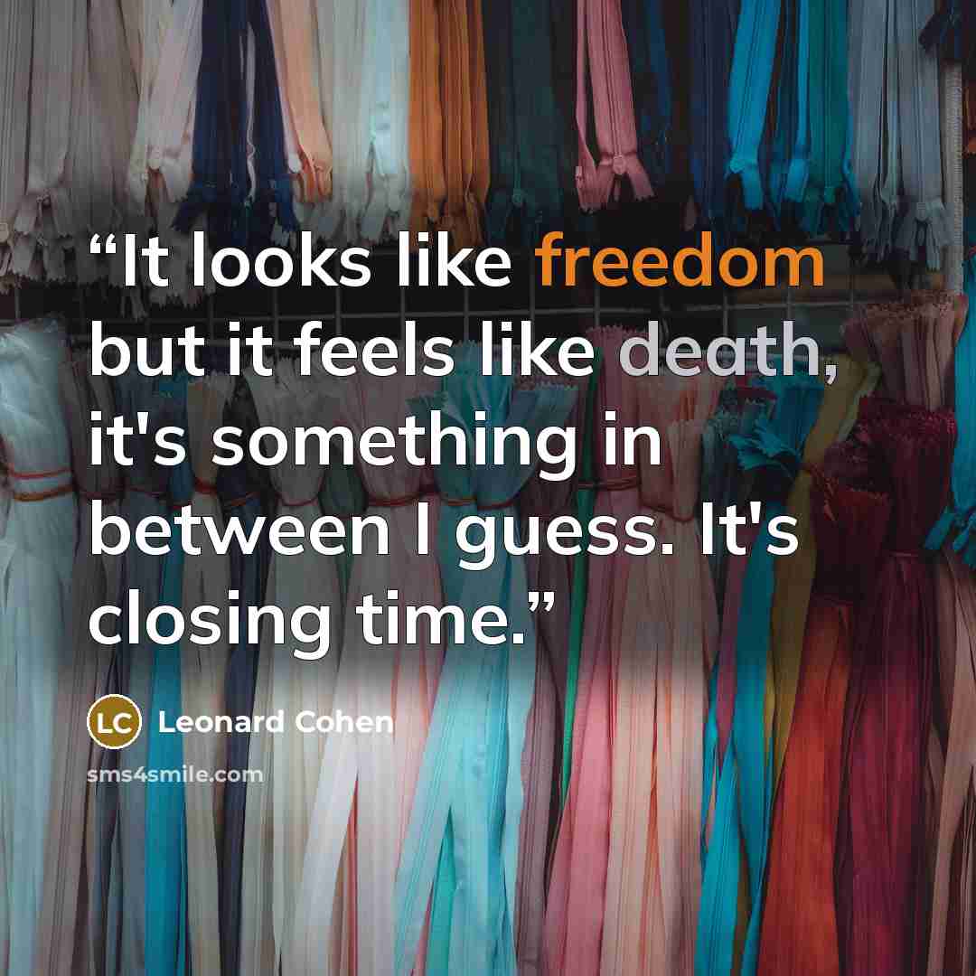 “It looks like freedom but it feels like death, it's something in between I guess. It's closing time.” quote by Leonard Cohen
