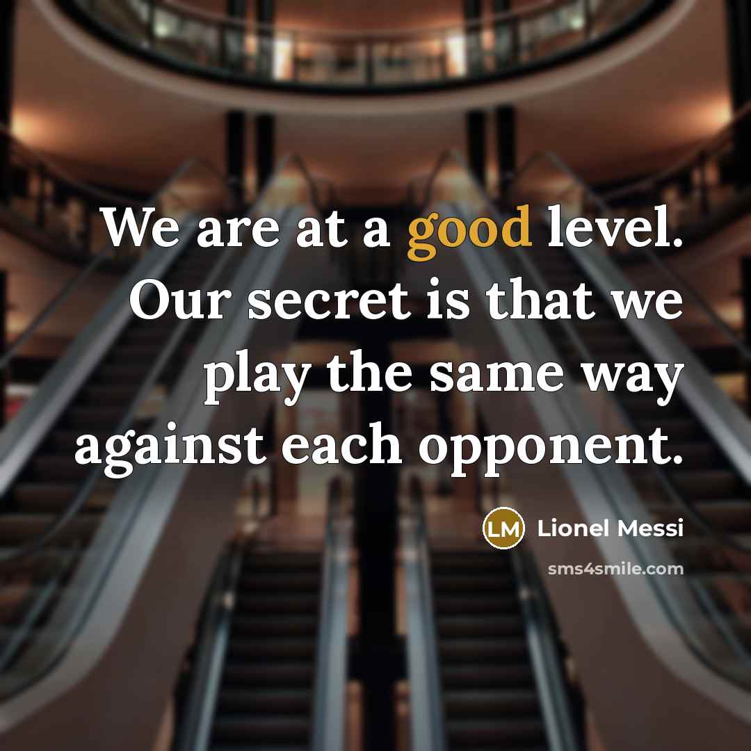 “We are at a good level. Our secret is that we play the same way against each opponent.” quote by Lionel Messi