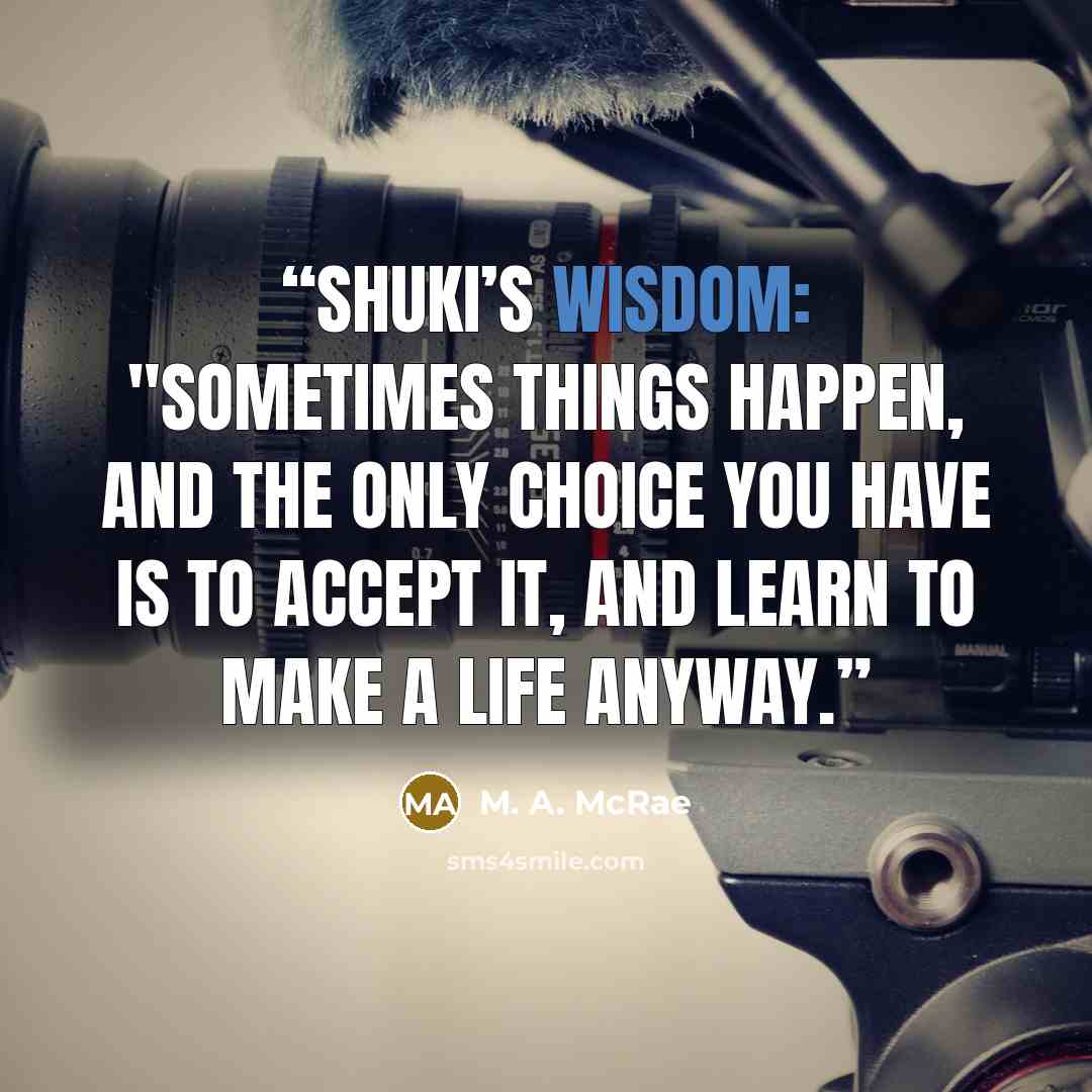 “Shuki’s wisdom: "Sometimes things happen, and the only choice you have is to accept it, and learn to make a life anyway.” quote by M. A. McRae