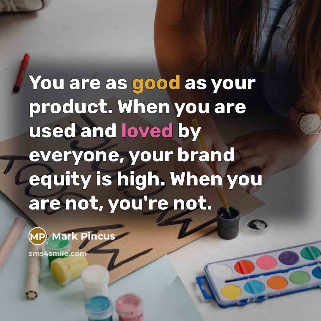 “You are as good as your product. When you are used and loved by everyone, your brand equity is high. When you are not, you're not.” quote by Mark Pincus