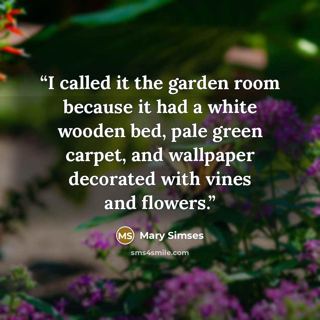 “I called it the garden room because it had a white wooden bed, pale green carpet, and wallpaper decorated with vines and flowers.” quote by Mary Simses