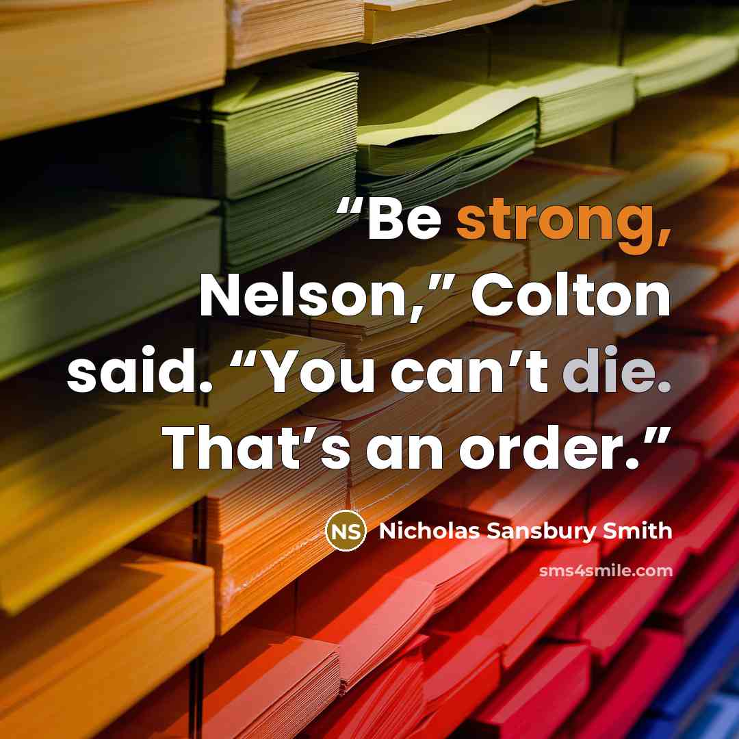 “Be strong, Nelson,” Colton said. “You can’t die. That’s an order.” quote by Nicholas Sansbury Smith