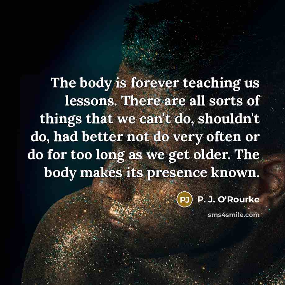 “The body is forever teaching us lessons. There are all…” quote by P. J. O'Rourke