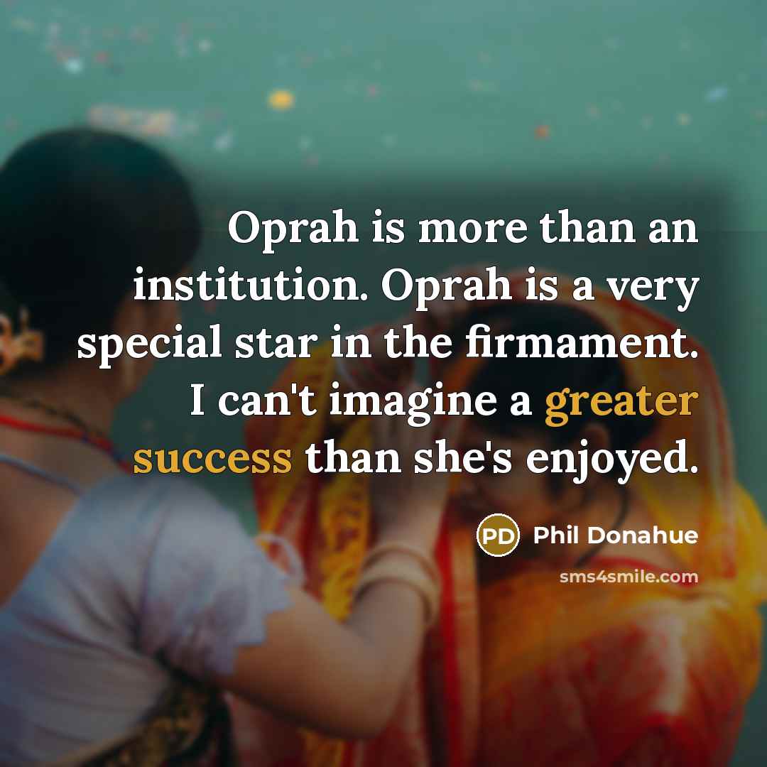 “Oprah is more than an institution. Oprah is a very special star in the firmament. I can't imagine a greater success than she's enjoyed.” quote by Phil Donahue