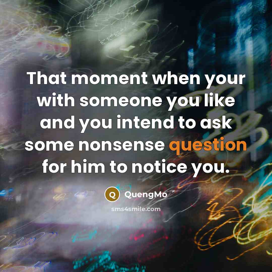 “That moment when your with someone you like and you intend to ask some nonsense question for him to notice you.” quote by QuengMo