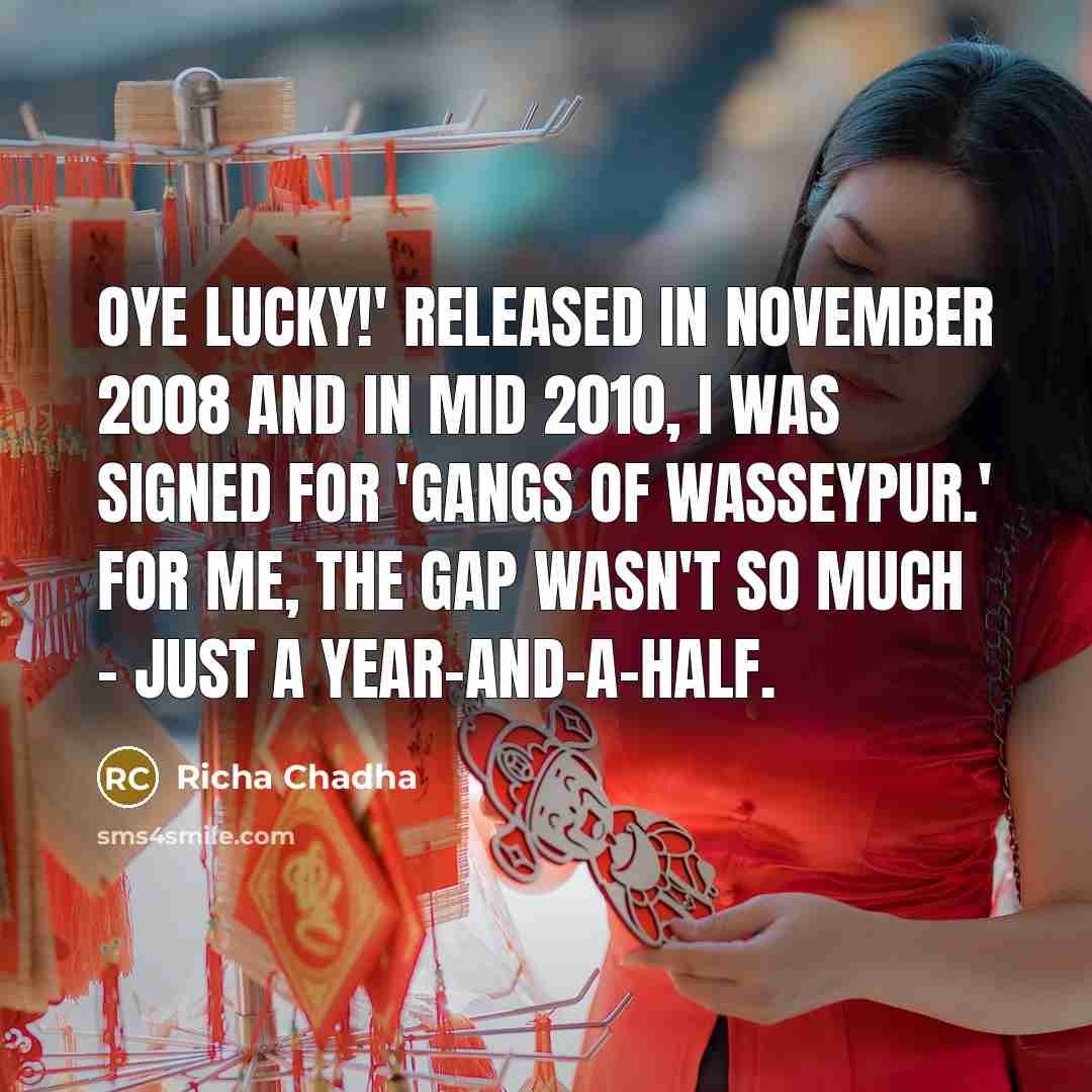 “Oye Lucky!' released in November 2008 and in mid 2010, I was signed for 'Gangs of Wasseypur.' For me, the gap wasn't so much - just a year-and-a-half.” quote by Richa Chadha