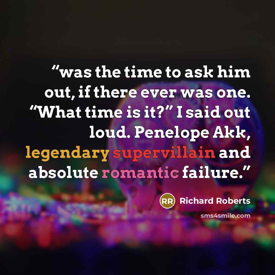 “was the time to ask him out, if there ever was one. “What time is it?” I said out loud. Penelope Akk, legendary supervillain and absolute romantic failure.” quote by Richard Roberts
