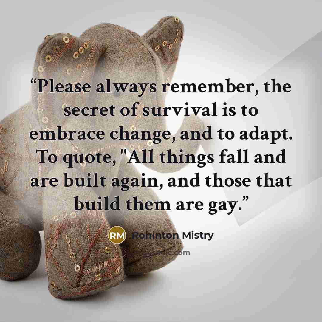 “Please always remember, the secret of survival is to embrace change, and to adapt. To quote, "All things fall and are built again, and those that build them are gay.” quote by Rohinton Mistry