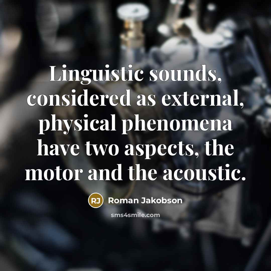 “Linguistic sounds, considered as external, physical phenomena have two aspects,…” quote by Roman Jakobson