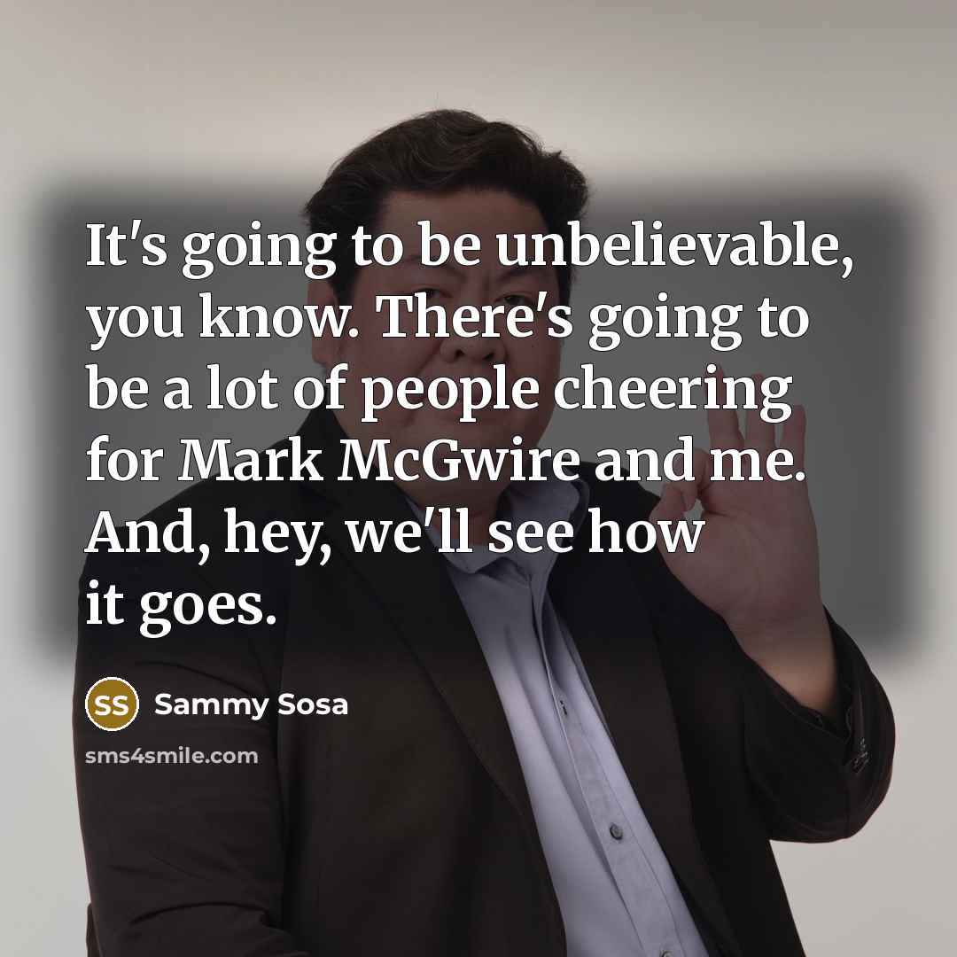 “It's going to be unbelievable, you know. There's going to…” quote by Sammy Sosa