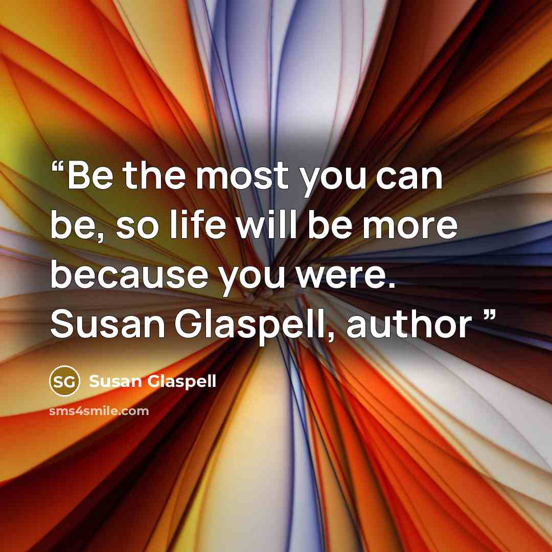 “Be the most you can be, so life will be more because you were. Susan Glaspell, author” quote by Susan Glaspell