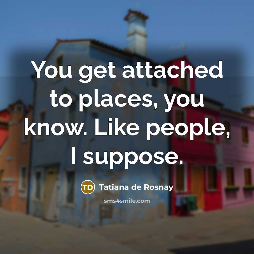 “You get attached to places, you know. Like people, I…” quote by Tatiana de Rosnay