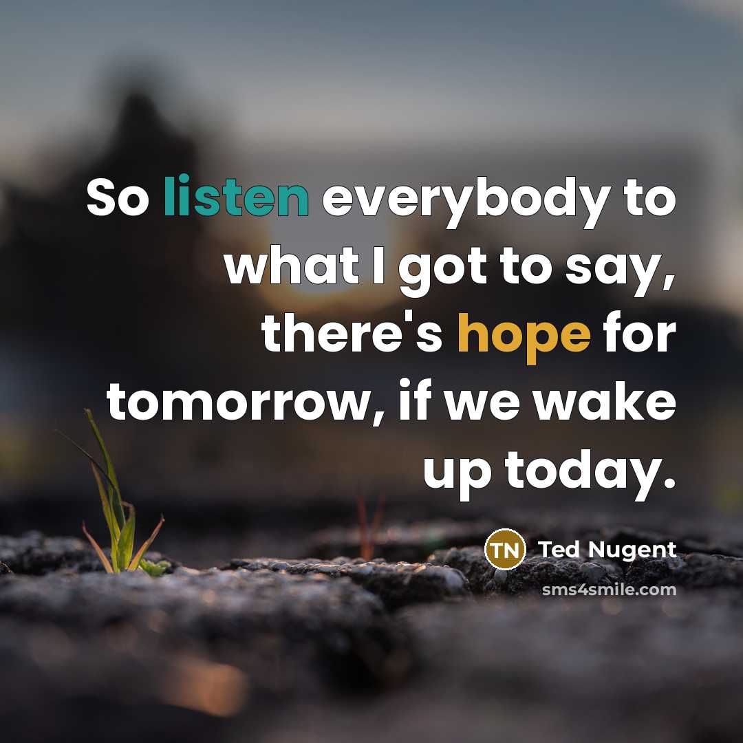 “So listen everybody to what I got to say, there's…” quote by Ted Nugent