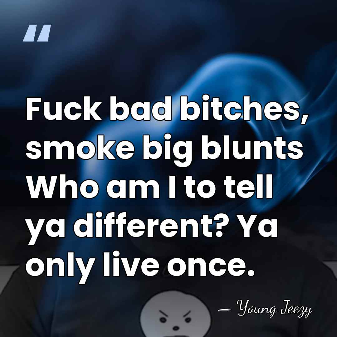 Fuck bad bitches, smoke big blunts Who am I to tell ya&hellip; - Young Jeezy