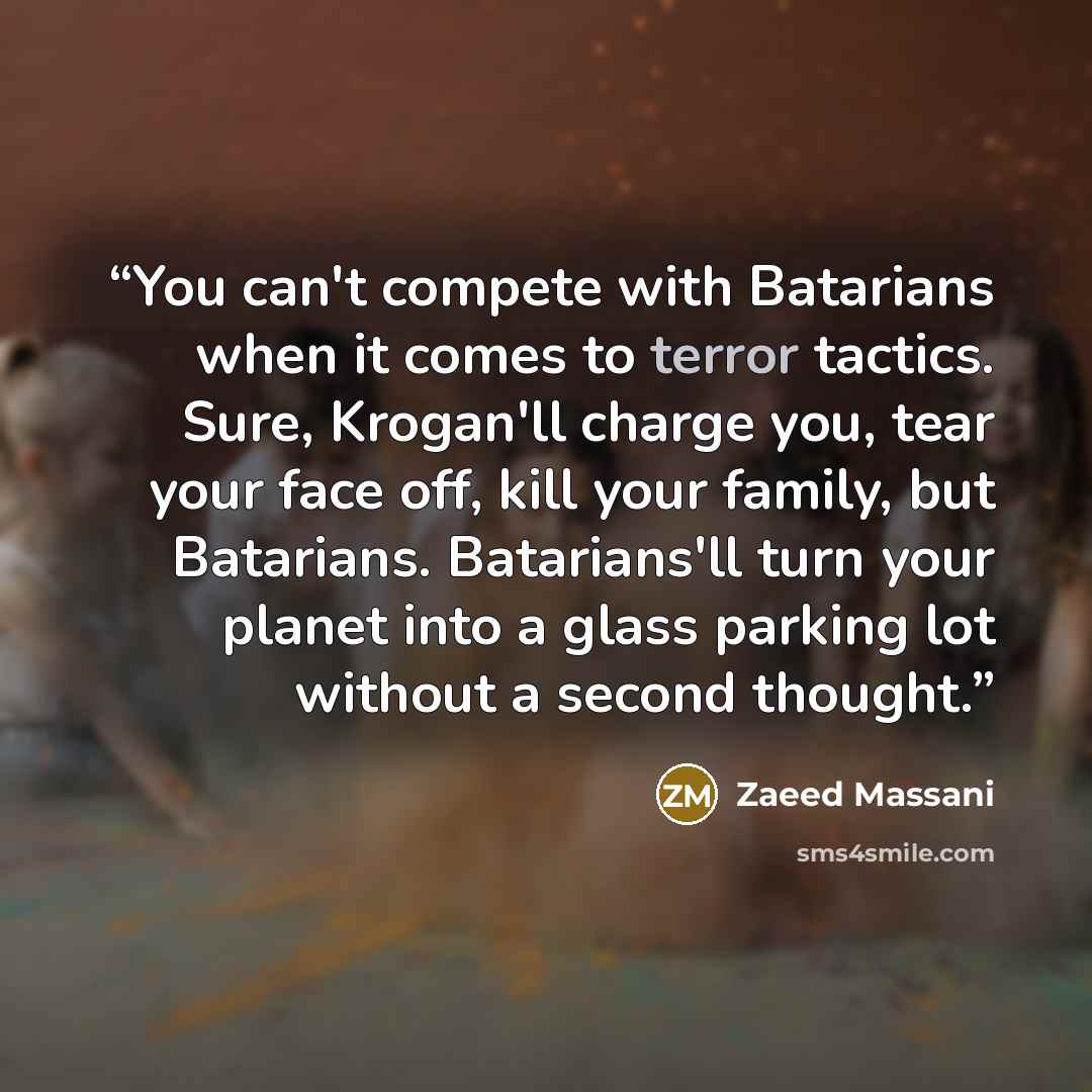 “You can't compete with Batarians when it comes to terror tactics. Sure, Krogan'll charge you, tear your face off, kill your family, but Batarians. Batarians'll turn your planet into a glass parking lot without a second thought.” quote by Zaeed Massani