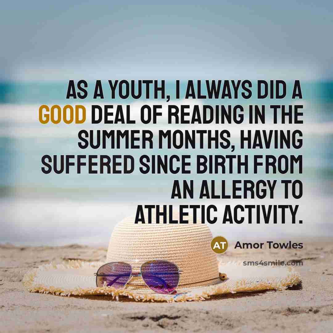 “As a youth, I always did a good deal of reading in the summer months, having suffered since birth from an allergy to athletic activity.” quote by Amor Towles