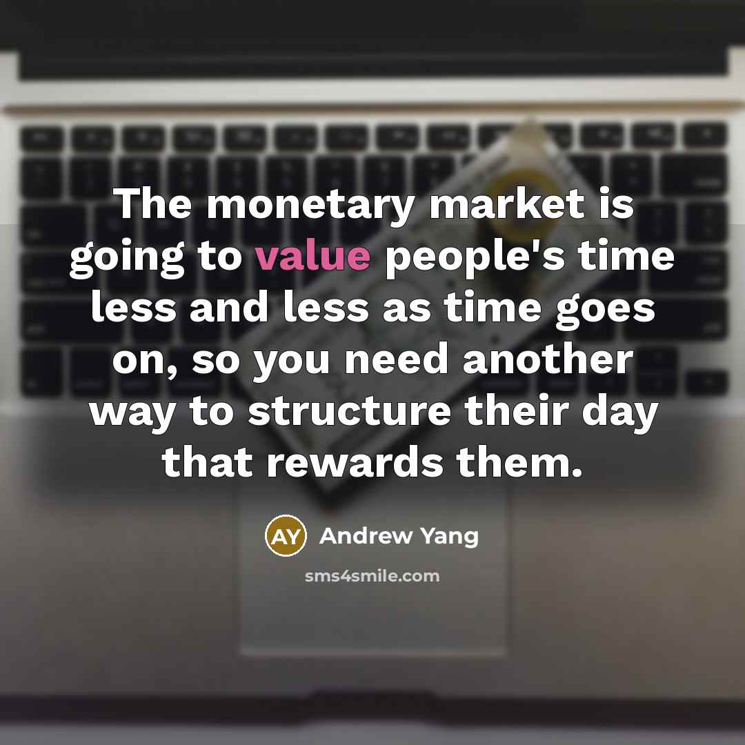 “The monetary market is going to value people's time less and less as time goes on, so you need another way to structure their day that rewards them.” quote by Andrew Yang
