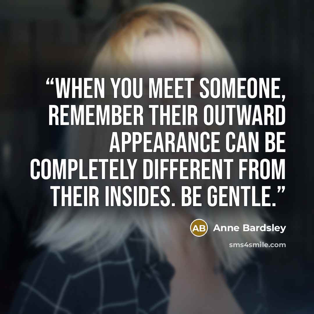 “When you meet someone, remember their outward appearance can be completely different from their insides. Be gentle.” quote by Anne Bardsley