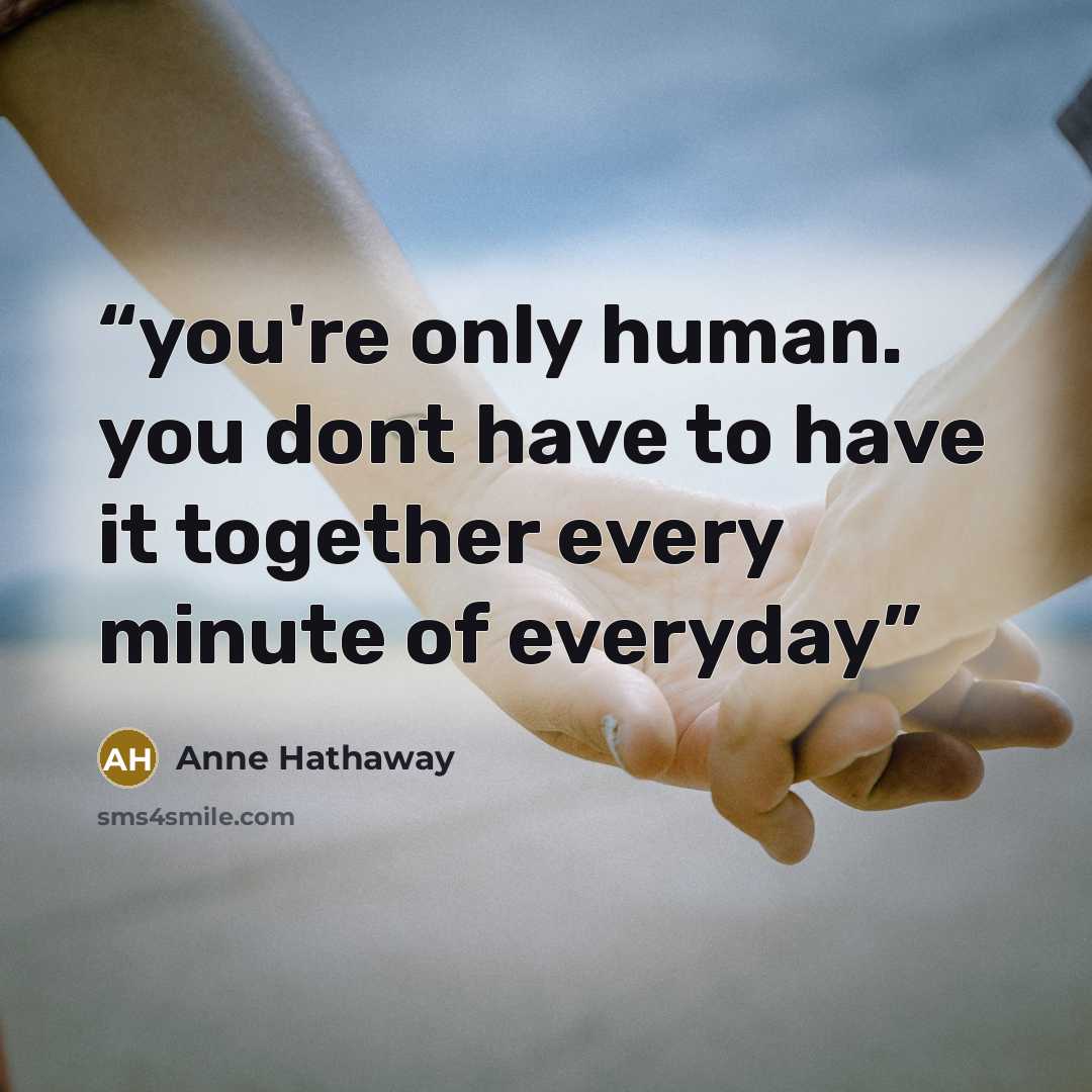 “you're only human. you dont have to have it together every minute of everyday” quote by Anne Hathaway