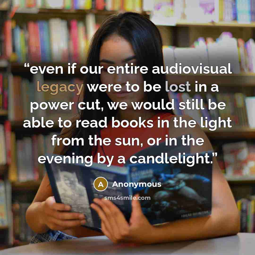 “even if our entire audiovisual legacy were to be lost in a power cut, we would still be able to read books in the light from the sun, or in the evening by a candlelight.” quote by Anonymous