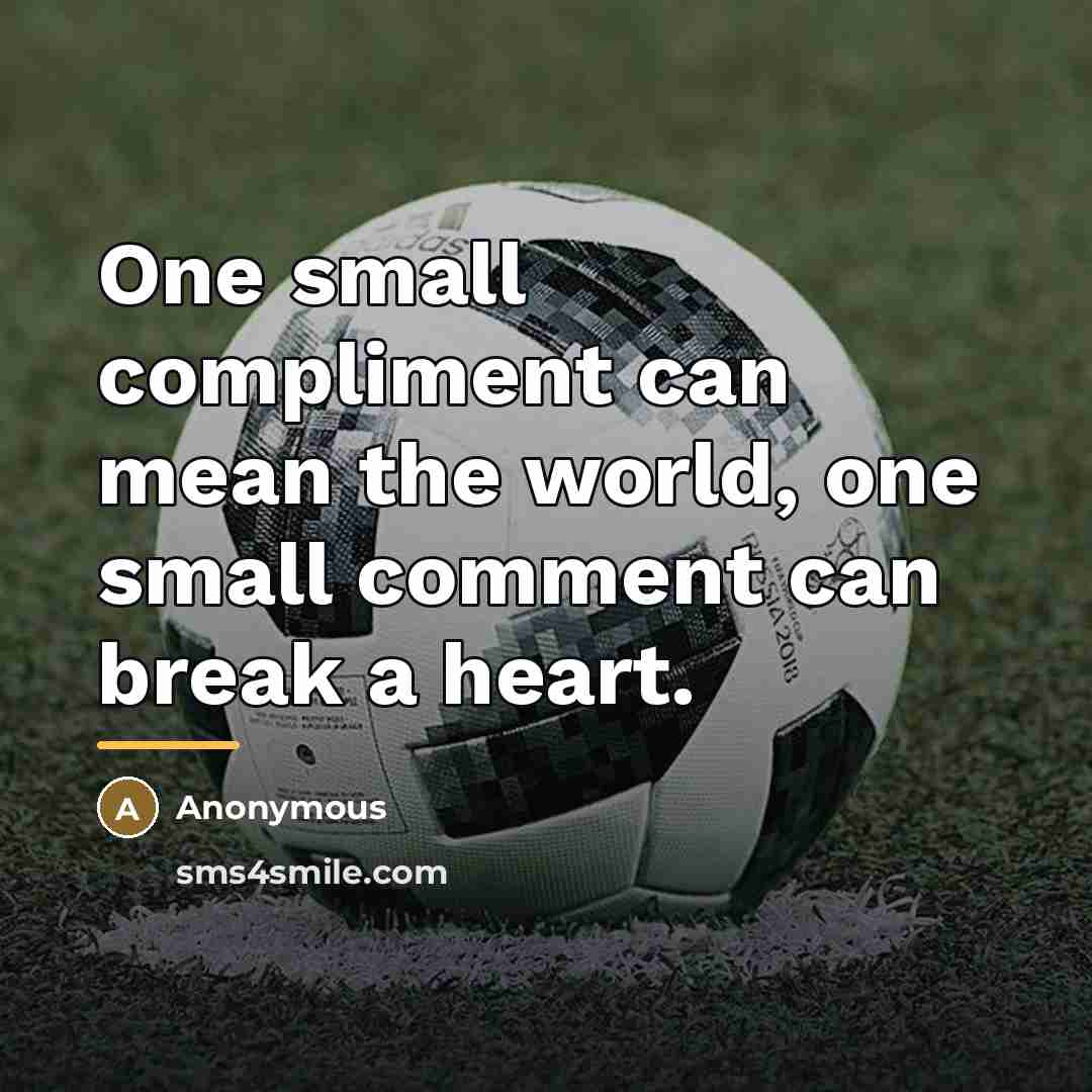 “One small compliment can mean the world, one small comment…” quote by Anonymous