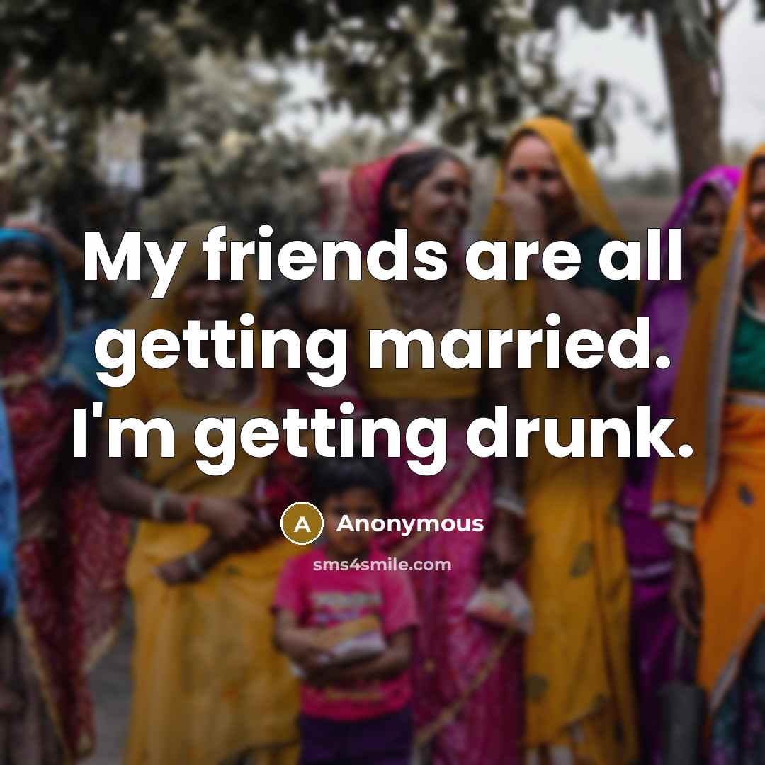 “My friends are all getting married. I'm getting drunk.…” quote by Anonymous
