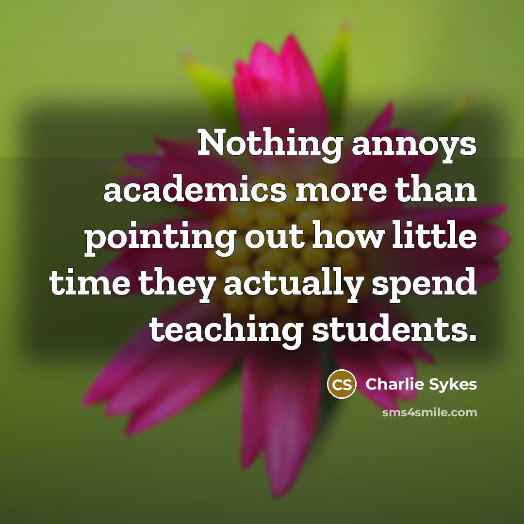 “Nothing annoys academics more than pointing out how little time they actually spend teaching students.” quote by Charlie Sykes