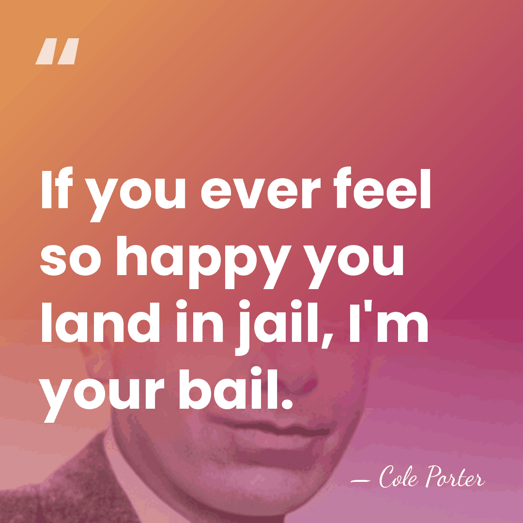 If you ever feel so happy you land in jail, I'm your&hellip; - Cole Porter