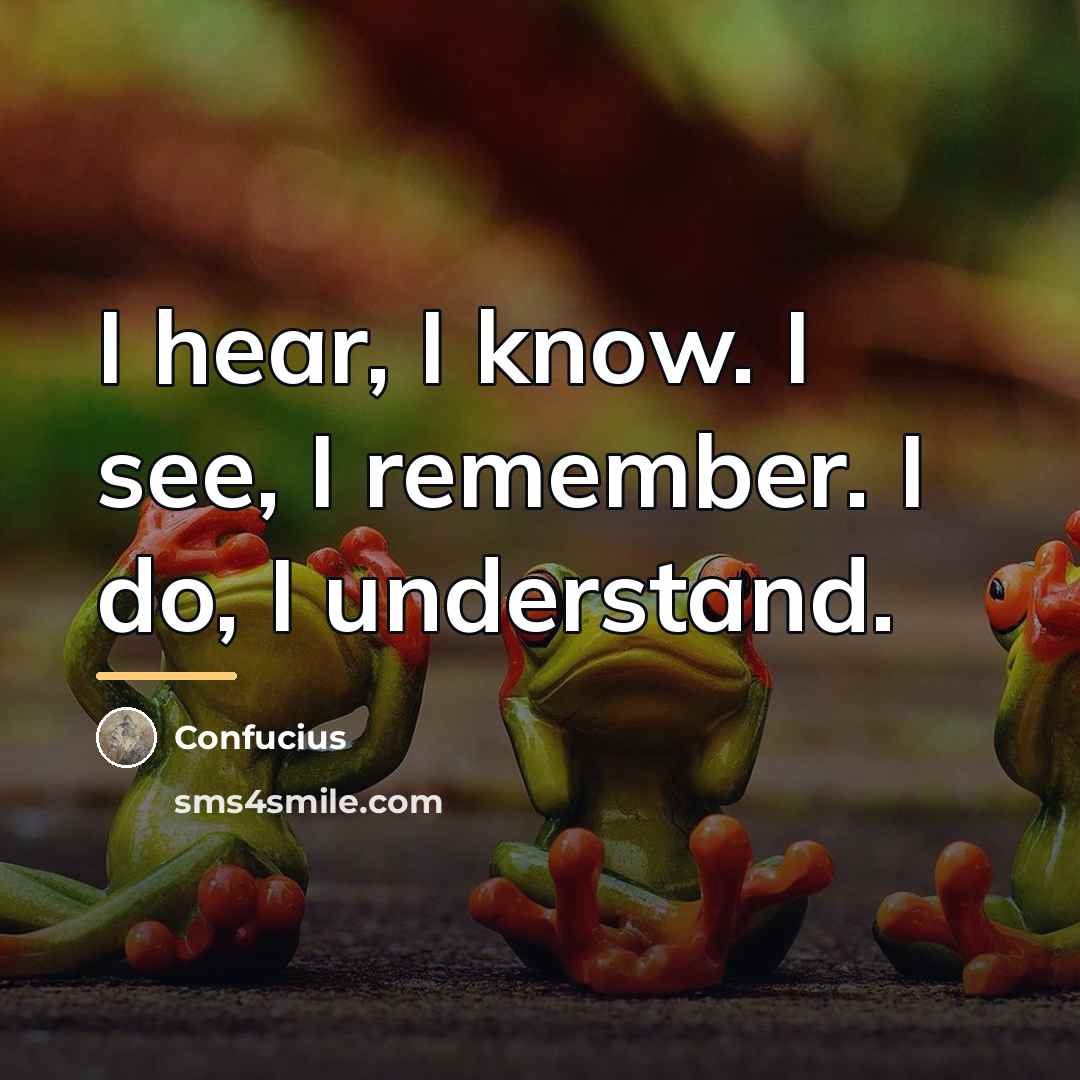 “I hear, I know. I see, I remember. I do,…” quote by Confucius