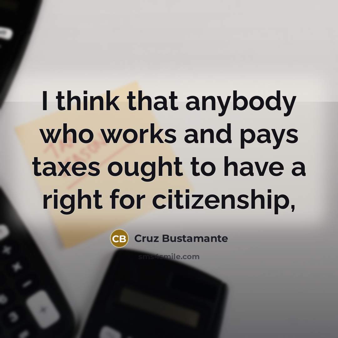 “I think that anybody who works and pays taxes ought…” quote by Cruz Bustamante