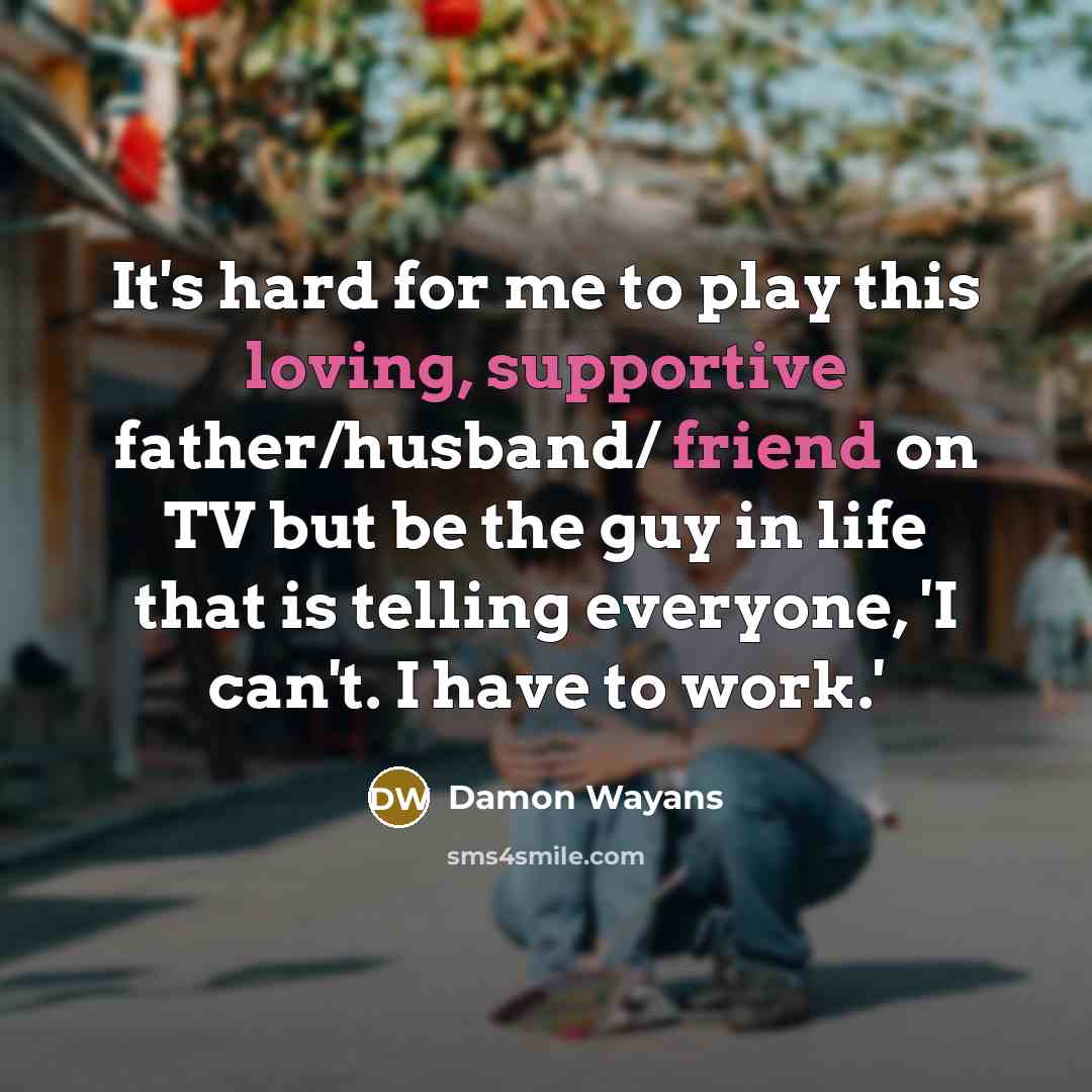 “It's hard for me to play this loving, supportive father/husband/ friend on TV but be the guy in life that is telling everyone, 'I can't. I have to work.'” quote by Damon Wayans