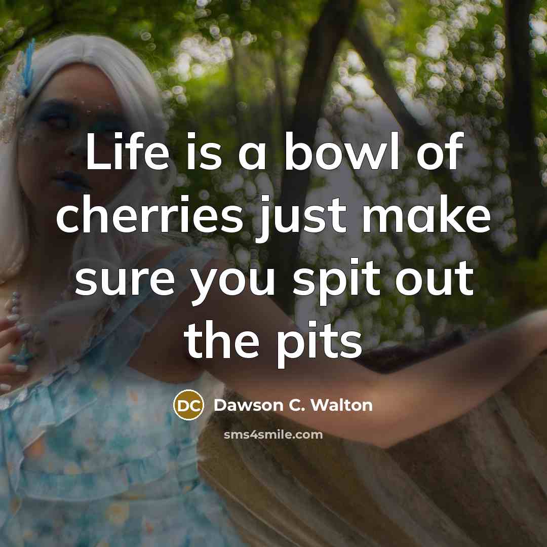 “Life is a bowl of cherries just make sure you spit out the pits” quote by Dawson C. Walton