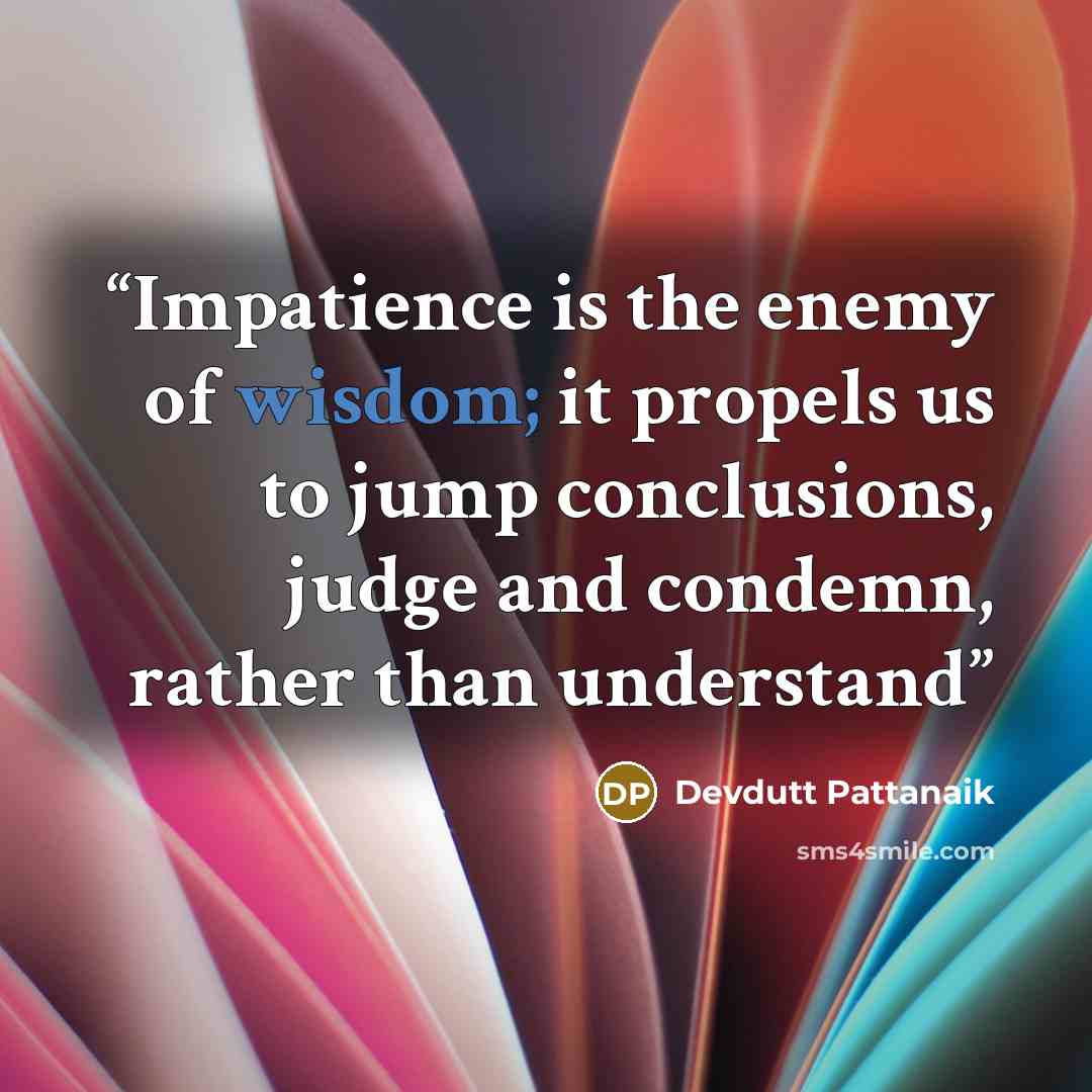 “Impatience is the enemy of wisdom; it propels us to jump conclusions, judge and condemn, rather than understand” quote by Devdutt Pattanaik
