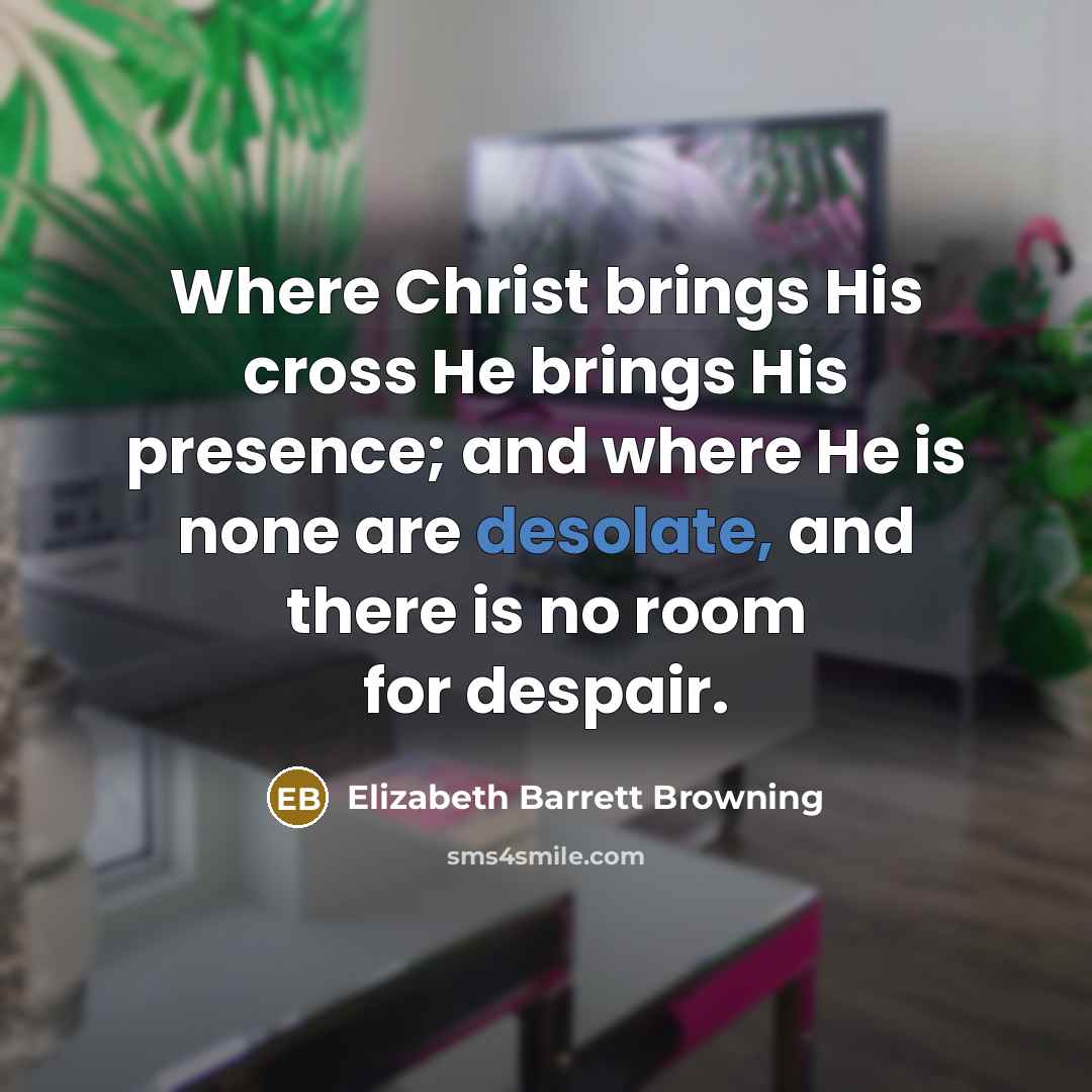“Where Christ brings His cross He brings His presence; and…” quote by Elizabeth Barrett Browning