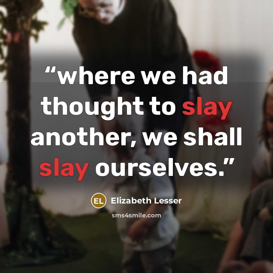 “where we had thought to slay another, we shall slay ourselves.” quote by Elizabeth Lesser