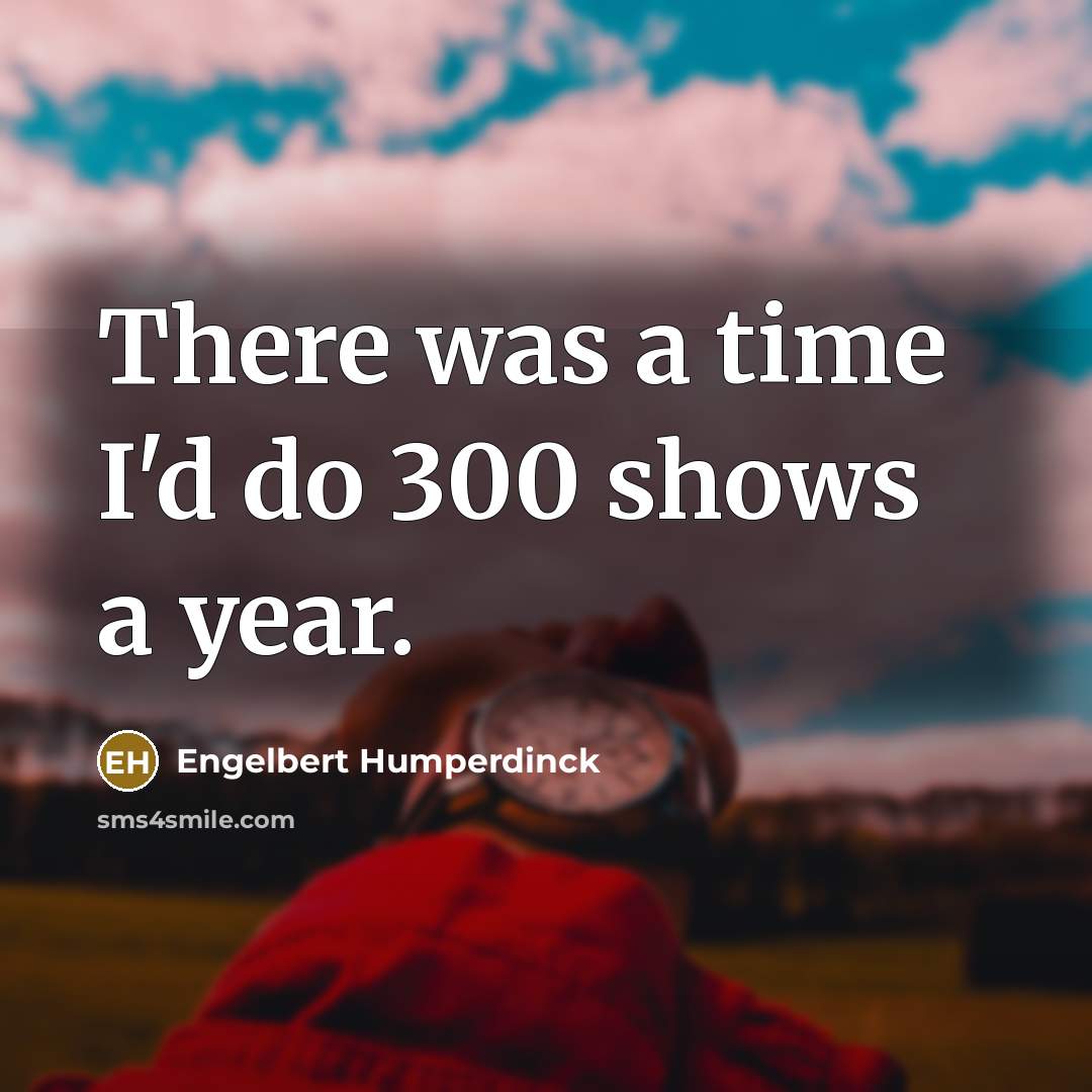“There was a time I'd do 300 shows a year.…” quote by Engelbert Humperdinck