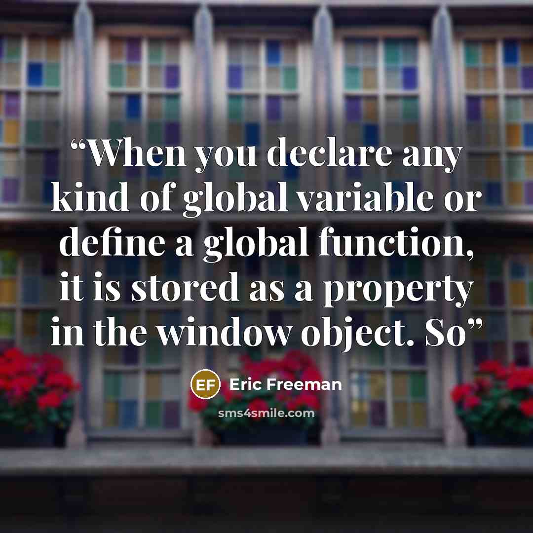 “When you declare any kind of global variable or define a global function, it is stored as a property in the window object. So” quote by Eric Freeman