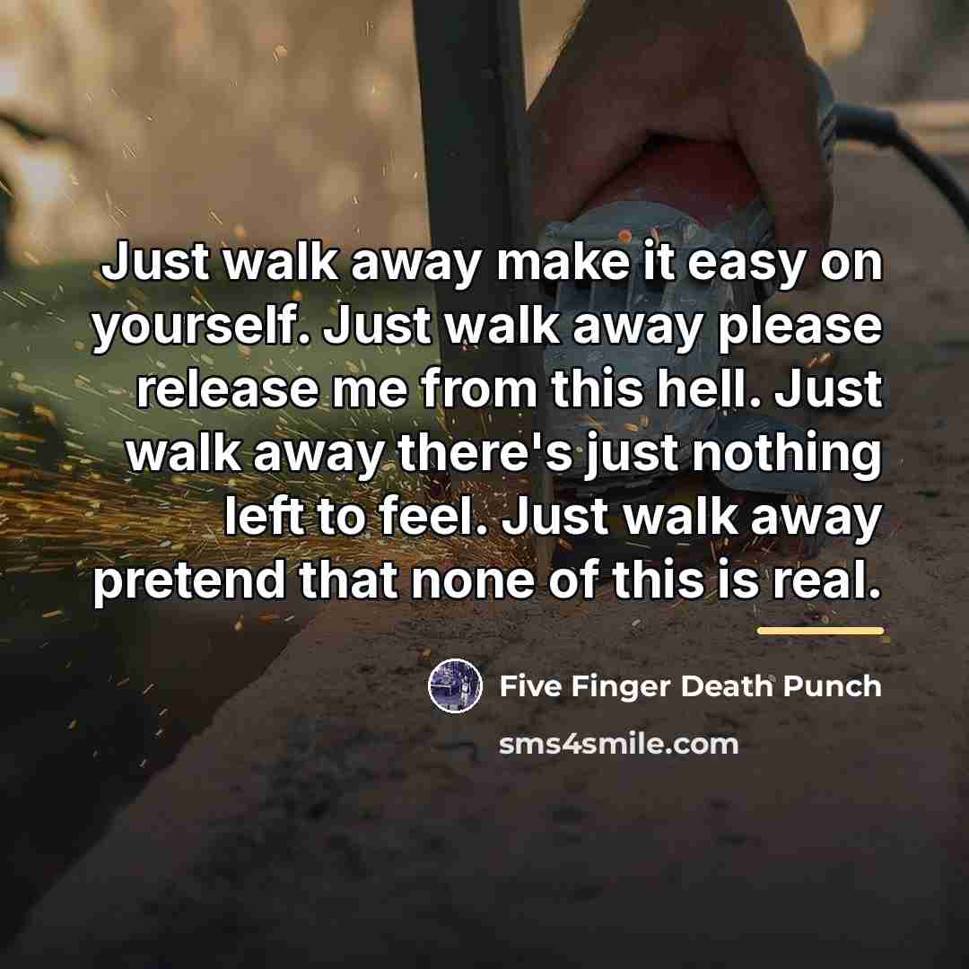 “Just walk away make it easy on yourself. Just walk…” quote by Five Finger Death Punch