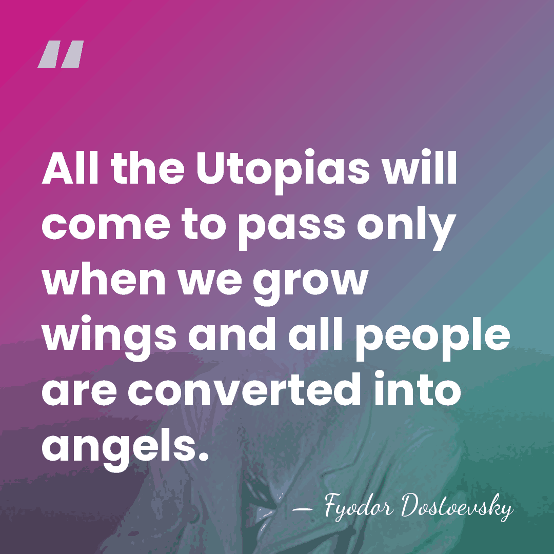 All the Utopias will come to pass only when we grow wings&hellip; - Fyodor Dostoevsky