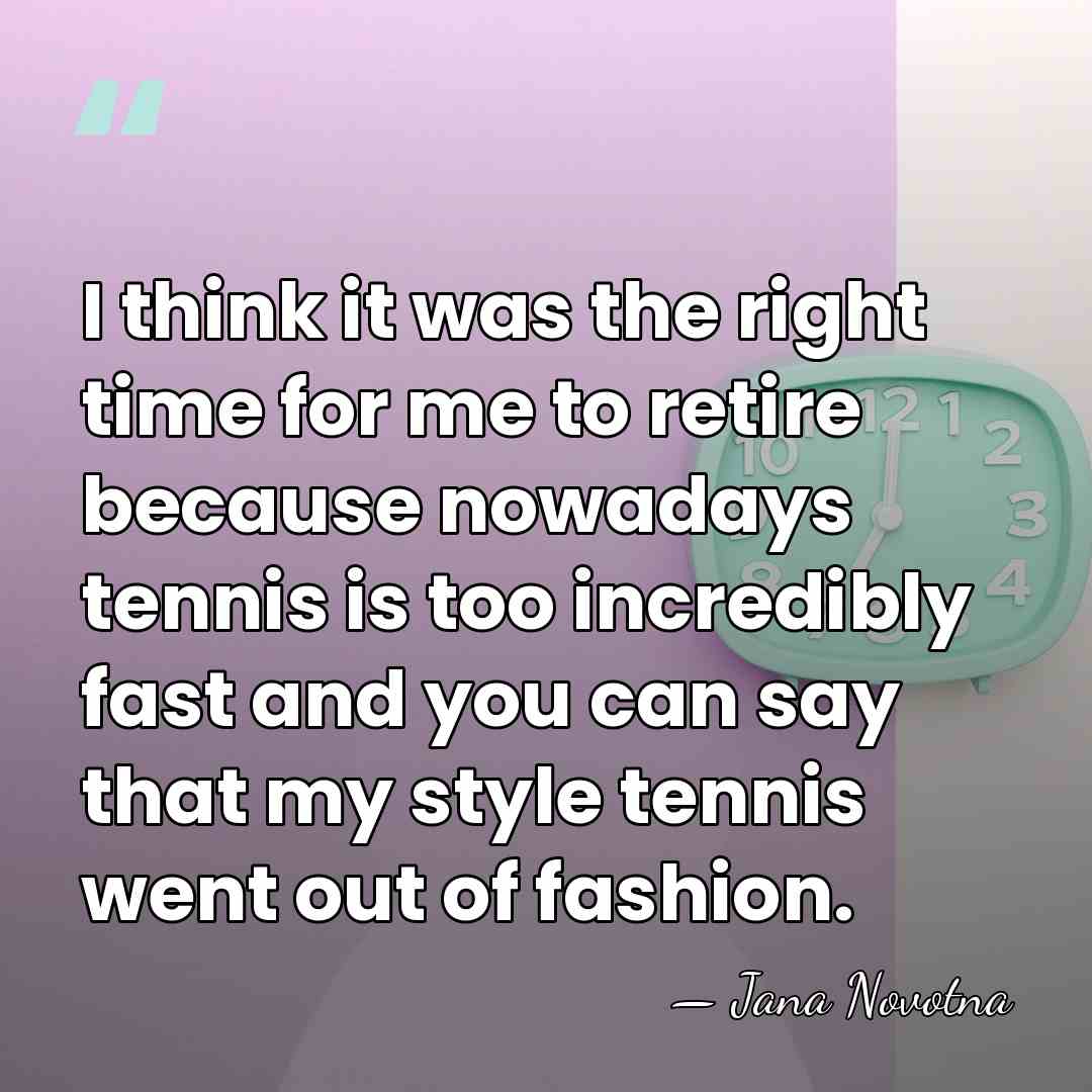 I think it was the right time for me to retire because&hellip; - Jana Novotna