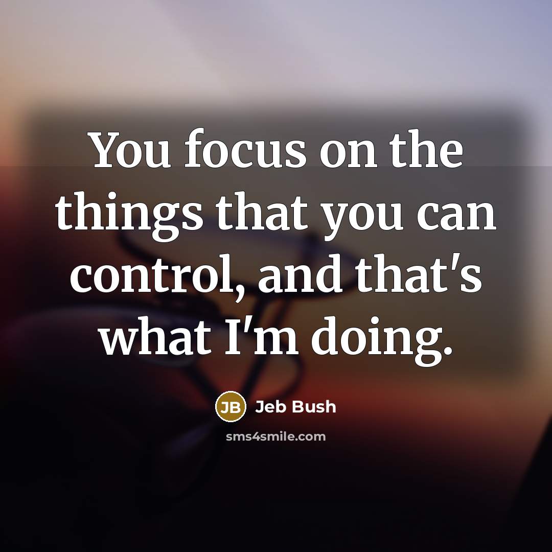 “You focus on the things that you can control, and…” quote by Jeb Bush