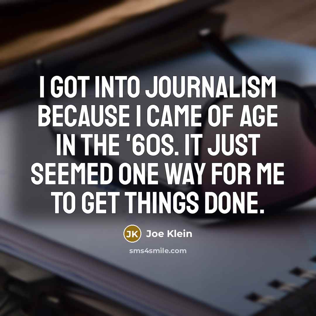 “I got into journalism because I came of age in…” quote by Joe Klein