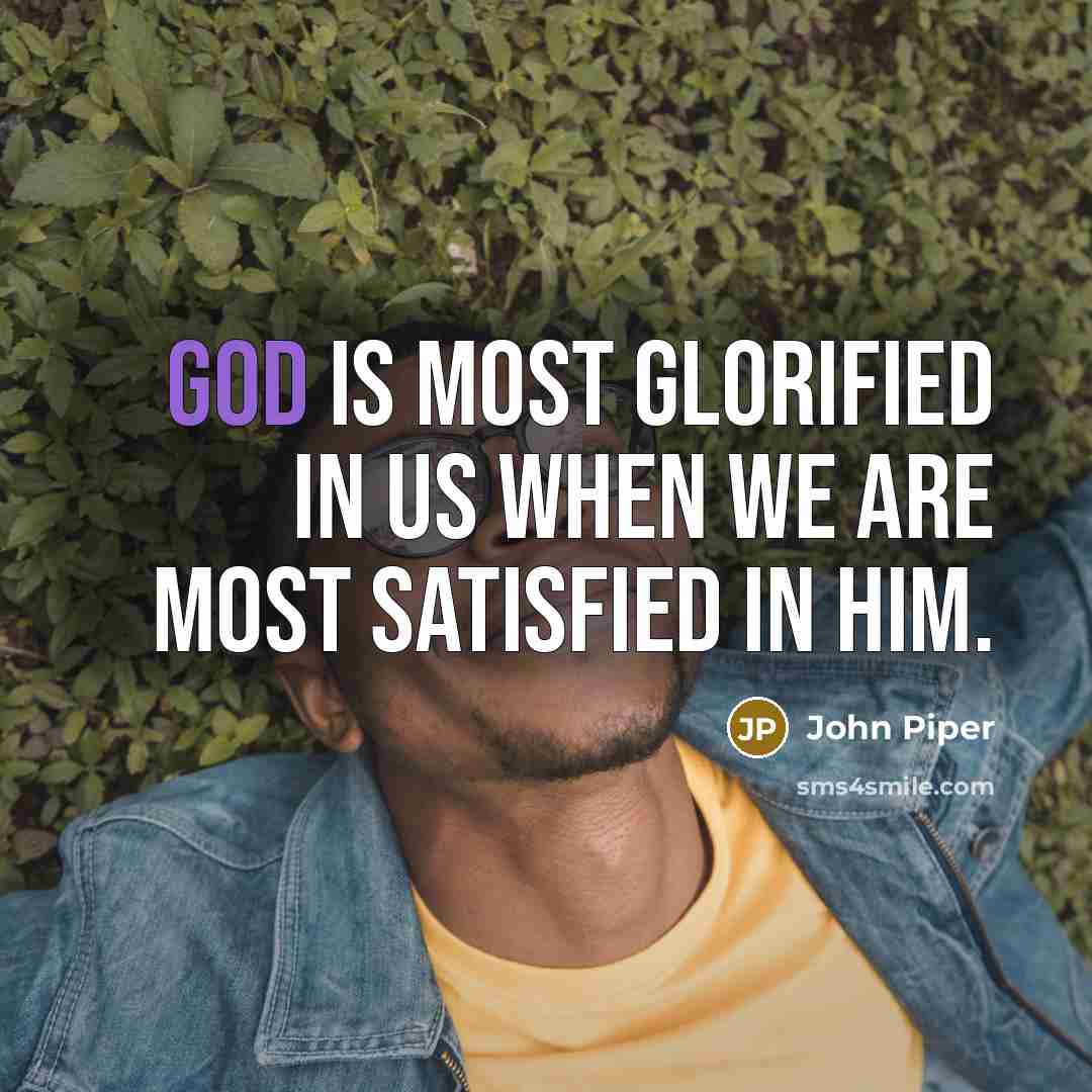 “God is most glorified in us when we are most…” quote by John Piper