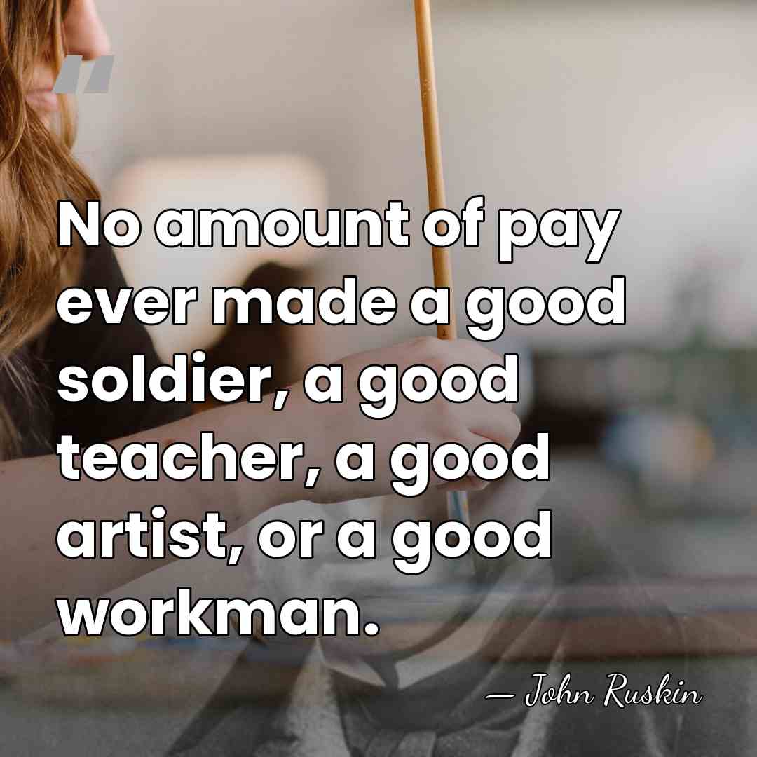 No amount of pay ever made a good soldier, a good teacher,&hellip; - John Ruskin