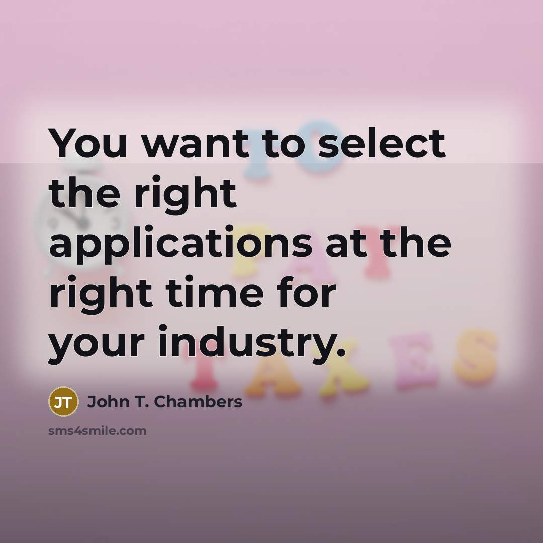 “You want to select the right applications at the right time for your industry.” quote by John T. Chambers