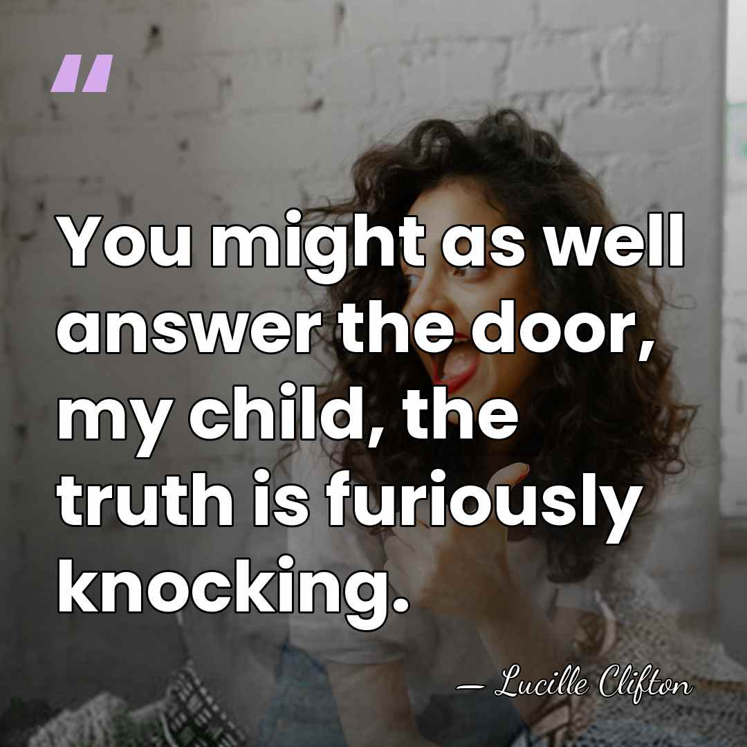 You might as well answer the door, my child, the truth is&hellip; - Lucille Clifton