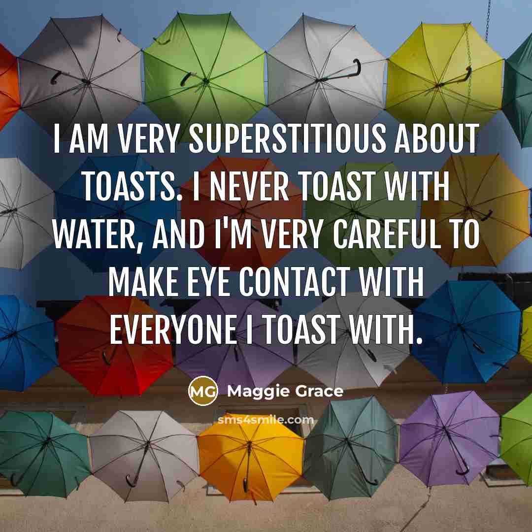 “I am very superstitious about toasts. I never toast with…” quote by Maggie Grace