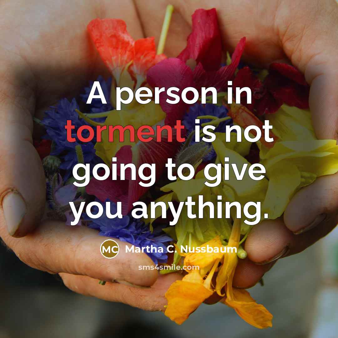 “A person in torment is not going to give you…” quote by Martha C. Nussbaum